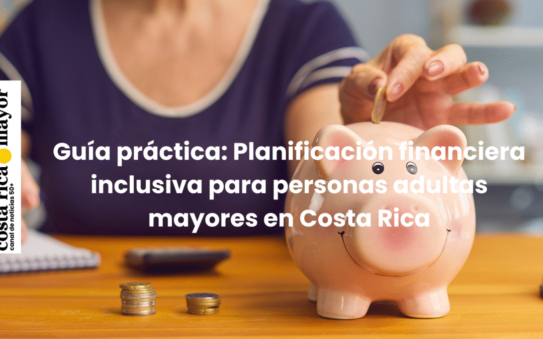 Guía práctica: Planificación financiera inclusiva para personas adultas mayores en Costa Rica